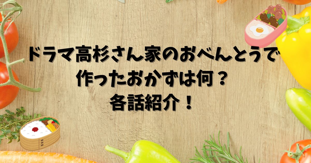 ドラマ高杉さん家のおべんとうで作ったおかずは何？各話紹介！